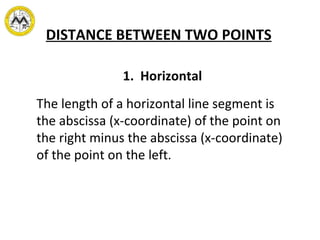 DISTANCE BETWEEN TWO POINTS The length of a horizontal line segment is the abscissa (x-coordinate) of the point on the right minus the abscissa (x-coordinate) of the point on the left. 1.  Horizontal  