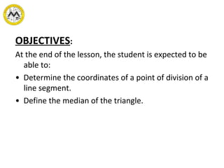 OBJECTIVES : At the end of the lesson, the student is expected to be able to: •  Determine the coordinates of a point of division of a line segment. •  Define the median of the triangle. 