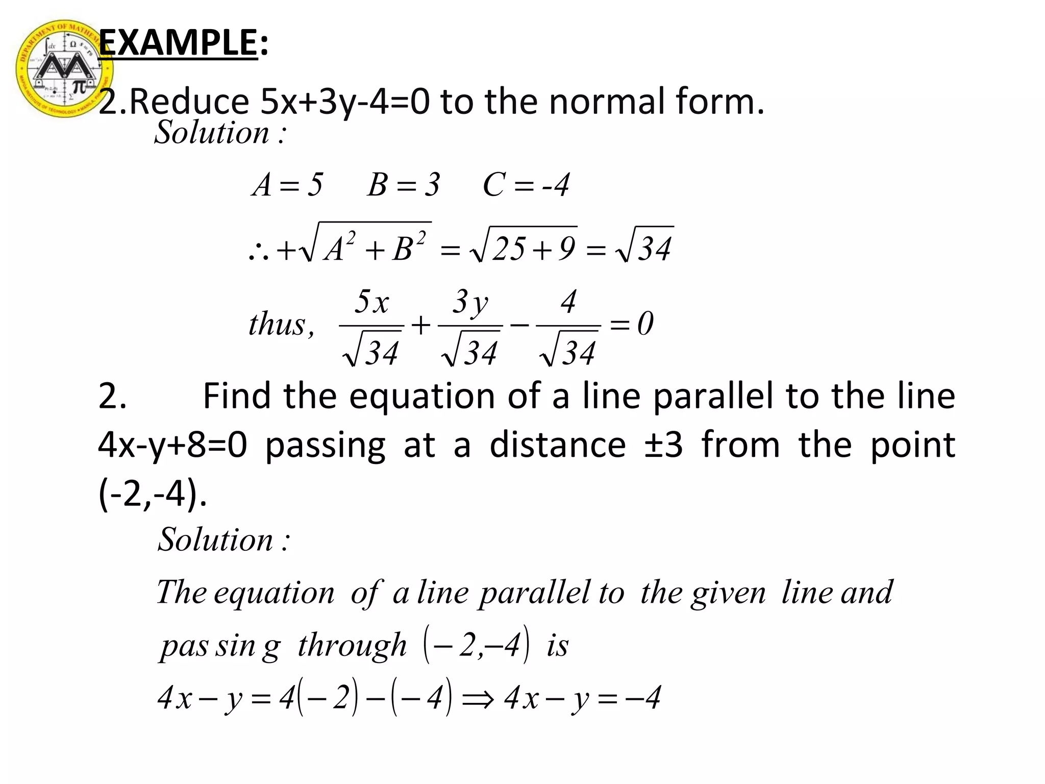 EXAMPLE :   Reduce 5x+3y-4=0 to the normal form. 2. Find the equation of a line parallel to the line 4x-y+8=0 passing at a distance ±3 from the point (-2,-4). 