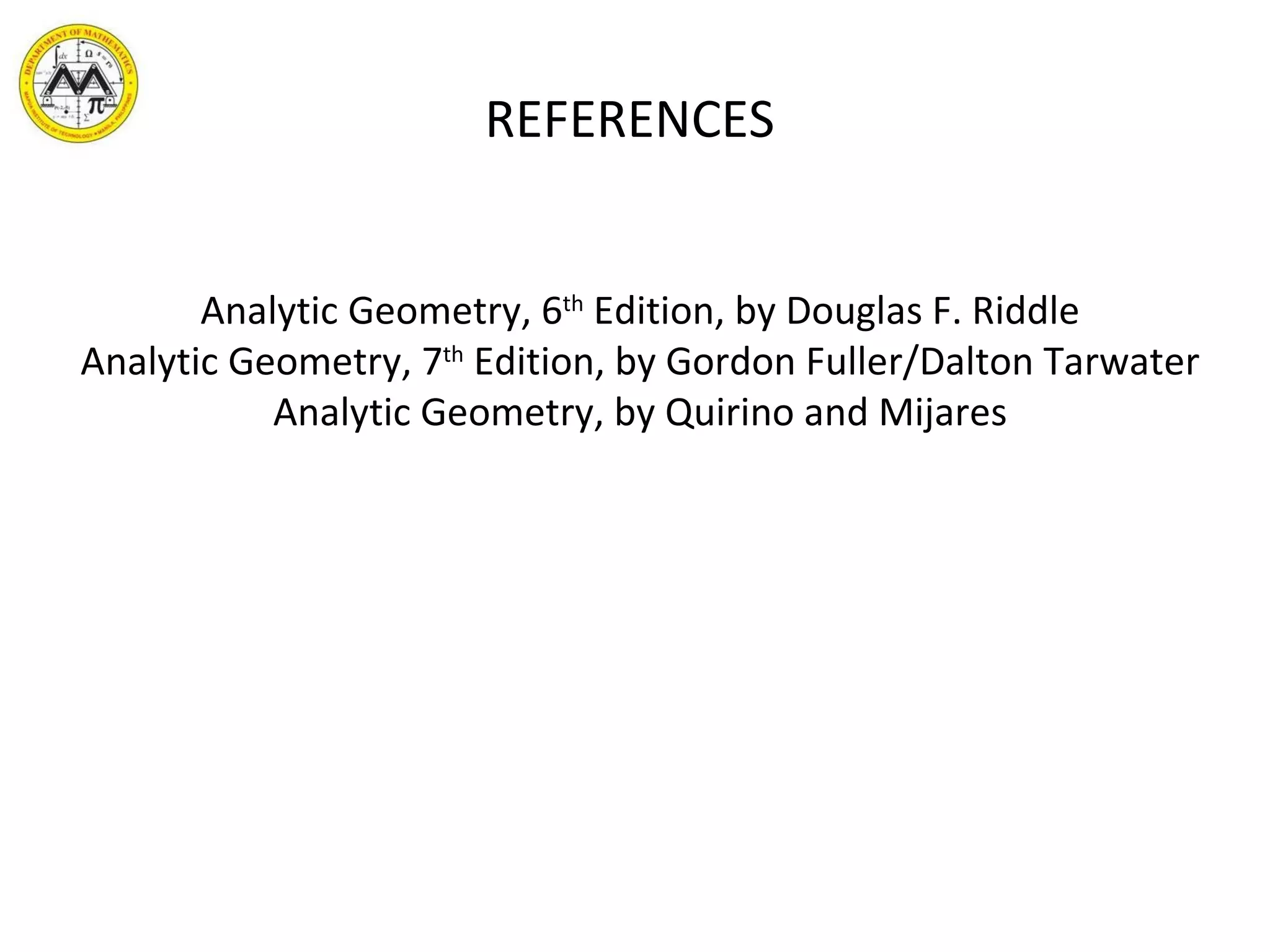 REFERENCES Analytic Geometry, 6 th  Edition, by Douglas F. Riddle Analytic Geometry, 7 th  Edition, by Gordon Fuller/Dalton Tarwater Analytic Geometry, by Quirino and Mijares 