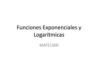 Funciones Exponenciales y
Logarítmicas
MATE1500
 