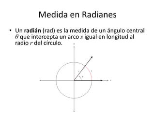 Medida en Radianes
• Un radián (rad) es la medida de un ángulo central
θ que intercepta un arco s igual en longitud al
radio r del círculo.
 