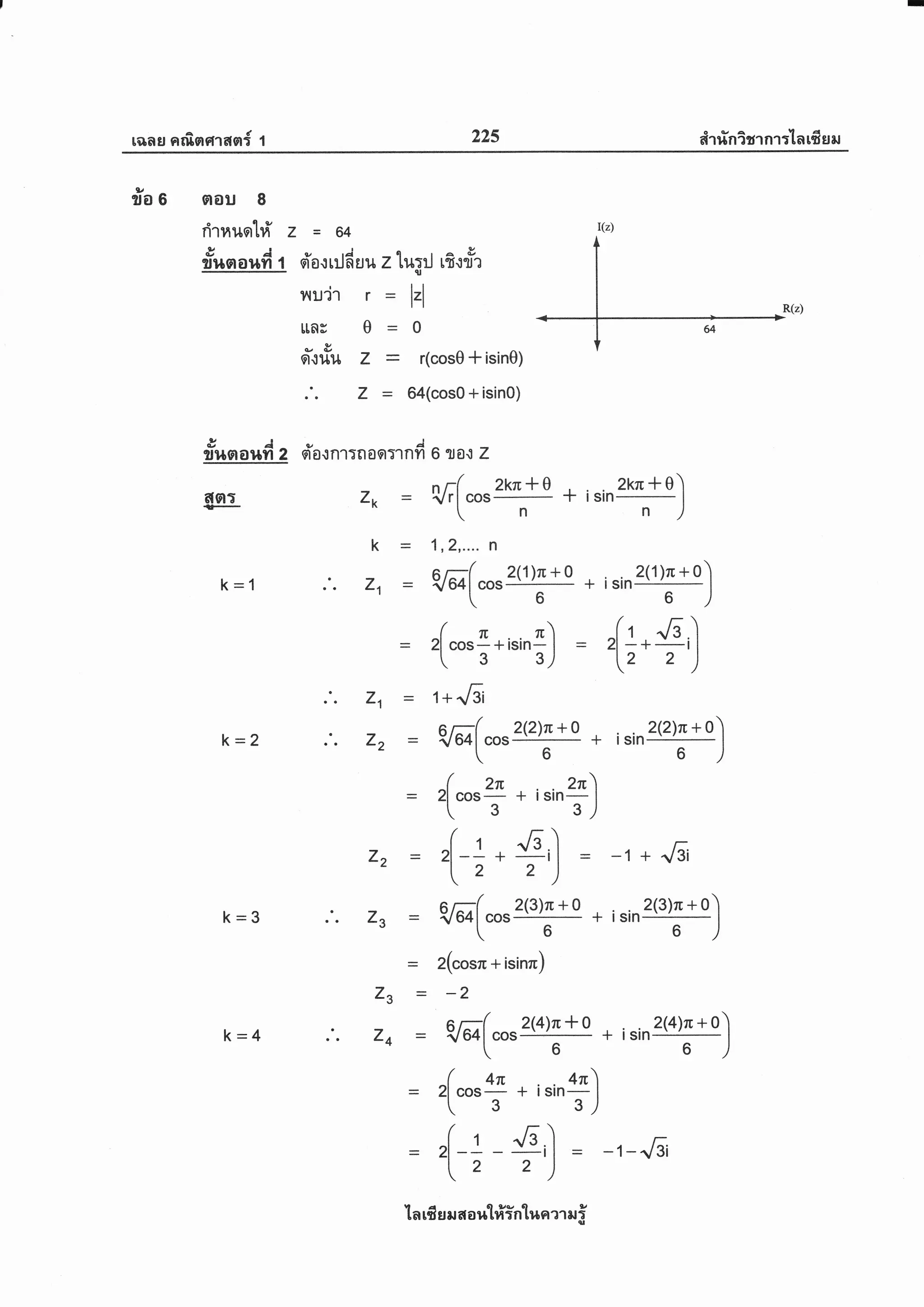 r6rasJ nrf,ngrasr{ 1 22s eirrinisrnr:'[arfrsru
aou I
oQtv
n1nugt 114 Z
Yrul al
s$aartYi I
k-2
k=3
k=4
=64
1r/ ,i
-.1
I a &
eto.lrunuu z tu:rj ufrflr$
nu'ir r = l=l
frae
[rn3 e
a.t &
O',11t1{ Z
.'. Z
=0
: r(cosO * isin0)
= 64(cos0 + isin0)
tl r !
*r .l
?lrdna$n 2 gTa.,:n1Tnaor1nfr
6tsl:ts zk
k=1
6 ta.,: Z
V;(
"or2kr*o
+ isinSl"-fo)
 n
"-)
1r2r"" n
W(cos
2(1)n+o
+ isin
2(1)ru+o)
 6
+lsln
6 )
z(
"o"L
+isinr) = ,( I.{,.]
 3 3) [2 2 )
z1
/
W(cos
2(2)n+o
+ isinz(z)n+o)
66)
z(
"o"?n
+ isin'"]
t 3 3)
/ .6.)
2l -! + = -1+ ,.6i
t-2 2)
W(cos
2(3)n+o
+ isin K"+o)
 6
+lsrn
6 )
z(cosn + isinru)
-2
?l*(cos
2@)T*o
+ i sin
z(+)l + o)
66)
z(
"o"!n
+ i sin
o"')
 3 3)
/
"6.) . t:2l -! - -1-"6i
t2 2)
z2=
zg=
zg=
z4=
:
zt = r*16
z2
la rfr s rr a a ul#intun er ru i
 