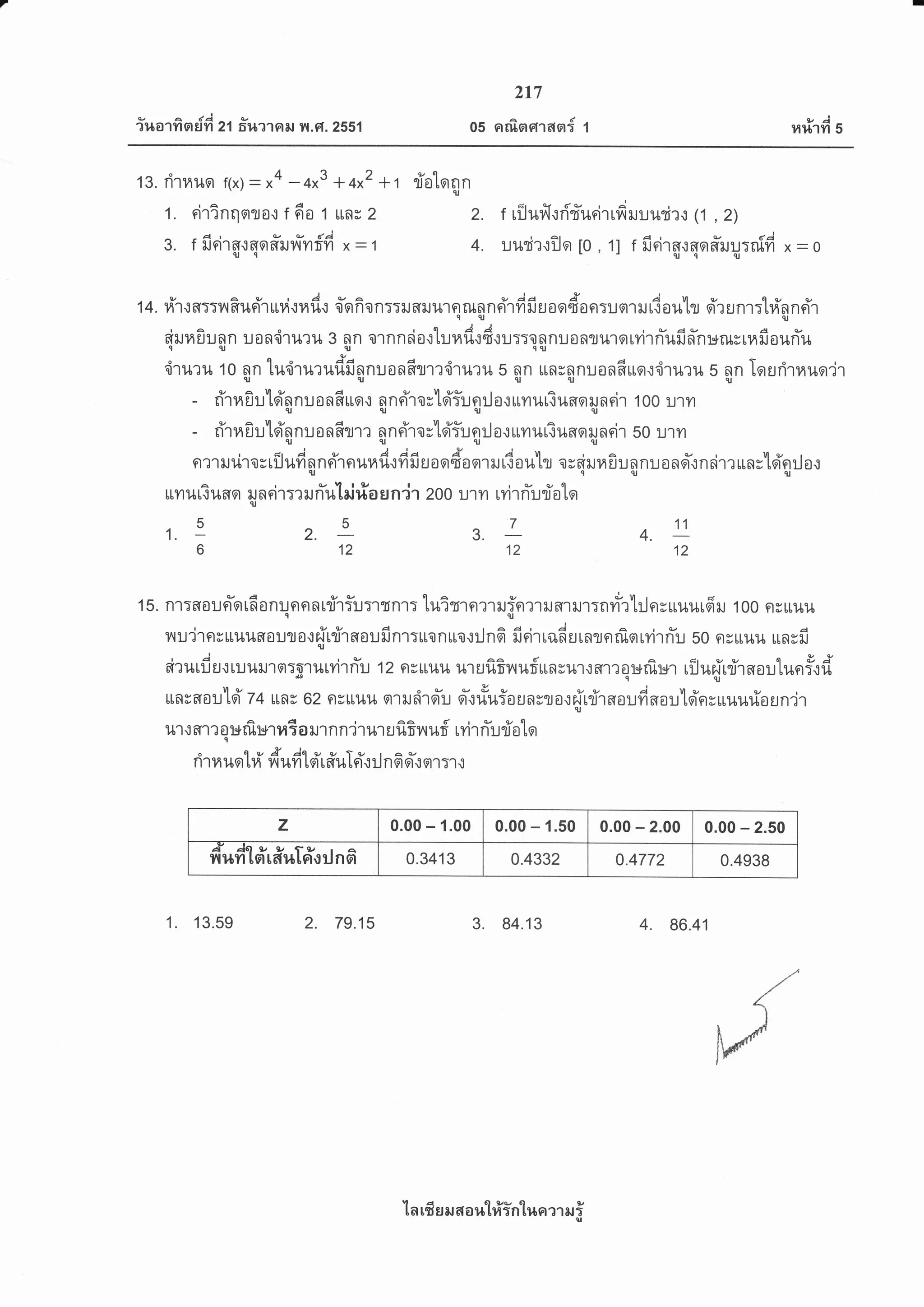 iuarfi n$fr z'l f;'r,nrail il .Gl.2ss1
217
05 nrfisrorasr{ 1
tvi
14%111 5
13. drnuo f(x)- x4 -4x3 + qx2 +r riotoon,u
1. eirinqnra.:t6o t uR;2 2. trilufirri'fudTrfiruuuri?{(1 ,2)
3. tfirirqrqofifinf,'fi x:r 4. uurir{ilq[0,1] tfirirg.:qo#ru!:nlfi
'-oqlqq.U
14. #rts::lrRusTruvi.:nd.: d'ofionrrilfluurnilnnrYrfifirordr"rur'rufiouh qirunr:trinnrY'r
9rutu
cirunfiunn uon,iruru 3 nn ornneio.:turadrdrurraflnu0flnuroryirn-ufifn:*rucrilfioun1uq lll { q.u
,iruru 10 nR tu'irurudfinnuonf,rm'iruru s nR unvnnuonfruor''iril?u 5 nn Torritauo'ir,u(u.ullru
9 a llv a e Vleu r a
- d'rn Eu'[si'n nu o nRuo.: n nriros'lqi'fu et:J o.l unurT uao ru neir t 00 uryr
tor.tot.u.-t,^t
- d'rnEu'[d'n nr o nRrm n n riro s'[d'fu n:J o.: rrmuriuno ru n rir 50 ur n
nrrrurirosrituduna'rou"dodfiurrrf,rr'ruf$,u1, .rrt*0unnuanel-rncimunsleinilot$q.ug
um u ti uao r n rir :r er n-u'l ai rio s n'ir 2oo u'r yr rvir riuriater.u
.5_5^7 11
1. 2.
6121212
1 5. nl:fl o u n-o tfi o n u n er n tririu:rrnr: tui m nm ruin rr ru ar ur:n vir'[:l n s uuur6 r 1 00 n s uuil
nu'irnsuuuaauto.:firrirnoufinr:uonuo.::JnG firirrqfrurngflrf,qryirfiu 50 nsrtuu unsfict
airutfiu.:tuutllarolr{lvirn-u '12 nru]tu urrfiGnuf$nsu'r{fl't?o:Erf,ut rilufirrirnautun*.:dq9t
unsaou'loi 74 rtng*o2 nruul.r srtruiiror-u qi'.:riuiosJnrro.:firdrnaufiaould'nr"rruurioln'ir
ur.: sm a :*rfl ut ui a rur n n'ir ur u fi ?n uf rvir riu rioterq
rir ra uot# duiitol'r *t*LYr :l n 6 sYr qr :r r
z 0.00 - 1.00 0.00 - 1.50 0.00 - 2.00 0.00 - 2.50
ftr,r{dt sTr #uTrTo rJ n 6 0.3413 0.4332 0.4772 0.4938
1 . 1 3.59 2. 79.15 3. 84.13 4. 86.41
ln rfr s il 6r a %:L#in'[r,ra x1 il f
 