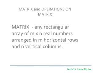 Math 15: Linear Algebra MATRIX and OPERATIONS ON MATRIX MATRIX  - any rectangular array of m x n real numbers arranged in m horizontal rows and n vertical columns. 