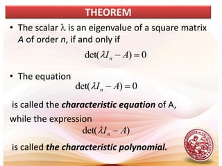 • The scalar l is an eigenvalue of a square matrix
A of order n, if and only if
• The equation
is called the characteristic equation of A,
while the expression
is called the characteristic polynomial.
THEOREM
0
)
det( 
 A
In
l
0
)
det( 
 A
In
l
)
det( A
In 
l
 
