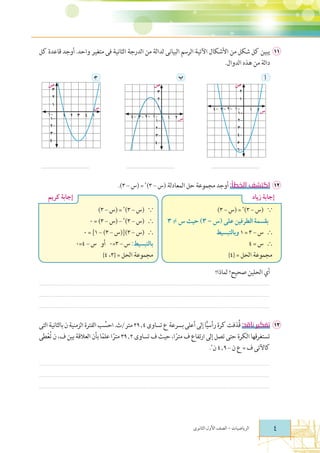 ‫11 ﻳﺒﻴﻦ ﻛﻞ ﺷﻜﻞ ﻣﻦ ﺍﻷﺷﻜﺎﻝ ﺍﻵﺗﻴﺔ ﺍﻟﺮﺳﻢ ﺍﻟﺒﻴﺎﻧﻰ ﻟﺪﺍﻟﺔ ﻣﻦ ﺍﻟﺪﺭﺟﺔ ﺍﻟﺜﺎﻧﻴﺔ ﻓﻰ ﻣﺘﻐﻴﺮ ﻭﺍﺣﺪ. ﺃﻭﺟﺪ ﻗﺎﻋﺪﺓ ﻛﻞ‬
‫ﺩﺍﻟﺔ ﻣﻦ ﻫﺬه ﺍﻟﺪﻭﺍﻝ.‬
‫ب‬

‫أ‬

‫ﺟ‬

‫− − − −‬

‫−‬
‫−‬
‫−‬
‫−‬
‫−‬
‫−‬

‫−‬
‫−‬
‫−‬
‫−‬
‫−‬

‫− − − −‬

‫−‬
‫−‬
‫−‬
‫−‬

‫...............................................................‬

‫...............................................................‬

‫...............................................................‬

‫21 ﺍﻛﺘﺸﻒ ﺍﻟﺨﻄﺄ: ﺃﻭﺟﺪ ﻣﺠﻤﻮﻋﺔ ﺣﻞ ﺍﻟﻤﻌﺎﺩﻟﺔ )ﺱ – ٣(٢ = )ﺱ – ٣(.‬

‫¯‬
‫‪) a‬ﺱ – ٣(٢ = )ﺱ – ٣(‬
‫–‬
‫‪¯M‬‬
‫ ‬
‫‪F‬‬
‫` ﺱ – ٣ = ١‬
‫` ﺱ = ٤‬
‫ﻣﺠﻤﻮﻋﺔ ﺍﻟﺤﻞ = }٤{‬

‫!‬

‫‪) a‬ﺱ – ٣(٢ = )ﺱ – ٣(‬
‫` )ﺱ – ٣(٢ – )ﺱ – ٣( = ٠‬
‫` )ﺱ – ٣(])ﺱ – ٣( – ١[ = ٠‬
‫‪ :F‬ﺱ – ٣=٠ ﺃﻭ ﺱ – ٤=٠‬
‫ﻣﺠﻤﻮﻋﺔ ﺍﻟﺤﻞ = }٣، ٤{‬

‫ﺃﻱ ﺍﻟﺤﻠﻴﻦ ﺻﺤﻴﺢ? ﻟﻤﺎﺫﺍ?‬
‫..................................................................................................................................................................................................................................‬
‫..................................................................................................................................................................................................................................‬
‫..................................................................................................................................................................................................................................‬

‫31 ﺗﻔﻜﻴﺮ ﻧﺎﻗﺪ: ﻗُﺬﻓﺖ ﻛﺮﺓ ﺭﺃﺳﻴﺎ ﺇﻟﻰ ﺃﻋﻠﻰ ﺑﺴﺮﻋﺔ ﻉ ﺗﺴﺎﻭﻯ ٤٫٩٢ ﻣﺘﺮ/ﺙ. ﺍﺣﺴﺐ ﺍﻟﻔﺘﺮﺓ ﺍﻟﺰﻣﻨﻴﺔ ﻥ ﺑﺎﻟﺜﺎﻧﻴﺔ ﺍﻟﺘﻰ‬
‫ُ‬
‫ًّ‬
‫ﺗﺴﺘﻐﺮﻗﻬﺎ ﺍﻟﻜﺮﺓ ﺣﺘﻰ ﺗﺼﻞ ﺇﻟﻰ ﺍﺭﺗﻔﺎﻉ ﻑ ﻣﺘﺮﺍ، ﺣﻴﺚ ﻑ ﺗﺴﺎﻭﻯ ٢٫٩٣ ﻣﺘﺮﺍ ﻋﻠﻤﺎ ﺑﺄﻥ ﺍﻟﻌﻼﻗﺔ ﺑﻴﻦ ﻑ، ﻥ ﺗﻌﻄﻰ‬
‫ُْ‬
‫ً ً‬
‫ً‬
‫ﻛﺎﻵﺗﻰ ﻑ = ﻉ ﻥ – ٩٫٤ ﻥ٢.‬
‫..................................................................................................................................................................................................................................‬
‫..................................................................................................................................................................................................................................‬
‫..................................................................................................................................................................................................................................‬

‫¯‬

‫−‬

‫¯‬

 
