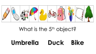 What is the 5th
object?
Umbrella Duck Bike
 