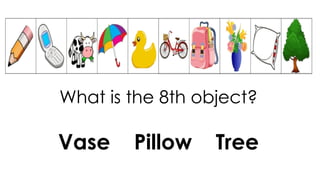 What is the 8th object?
Vase Pillow Tree
 