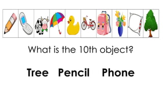 What is the 10th object?
Tree Pencil Phone
 