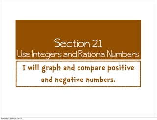 Section 2.1
                  Use Integers and Rational Numbers
                          I will graph and compare positive
                                 and negative numbers.


Saturday, June 30, 2012
 