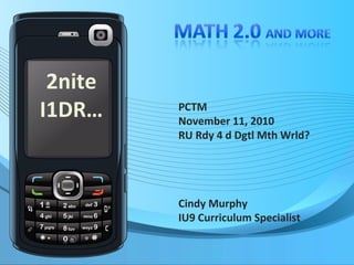 PCTM
November 11, 2010
RU Rdy 4 d Dgtl Mth Wrld?
Cindy Murphy
IU9 Curriculum Specialist
2nite
I1DR…
 
