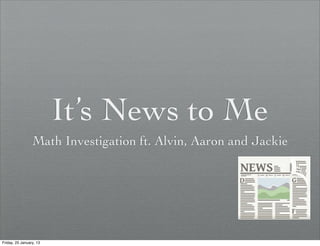 It’s News to Me
                 Math Investigation ft. Alvin, Aaron and Jackie




Friday, 25 January, 13
 