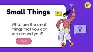 Small Things
What are the small
things that you can
see around you?
Start!
 