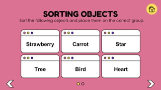 SORTING OBJECTS
Sort the following objects and place them on the correct group.
Strawberry Carrot Star
Heart
Bird
Tree
 