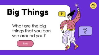 Big Things
What are the big
things that you can
see around you?
Start!
 