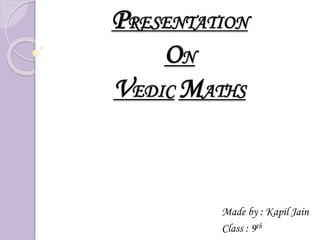 PRESENTATION
ON
VEDIC MATHS
Made by : Kapil Jain
Class : 9th
 