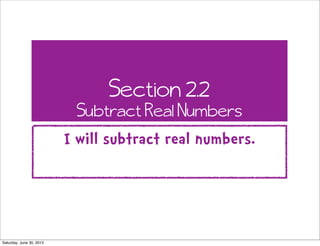 Section 2.2
                           Subtract Real Numbers
                          I will subtract real numbers.




Saturday, June 30, 2012
 