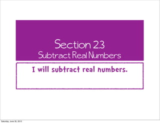 Section 2.3
                           Subtract Real Numbers
                          I will subtract real numbers.




Saturday, June 30, 2012
 