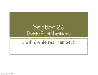 Section 2.6
                            Divide Real Numbers
                          I will divide real numbers.




Saturday, June 30, 2012
 