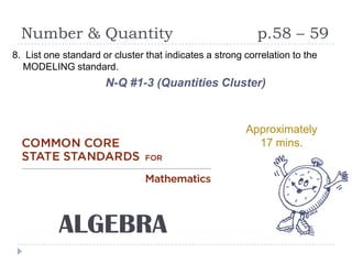 Number & Quantity                                        p.58 – 59
8. List one standard or cluster that indicates a strong correlation to the
  MODELING standard.
                      N-Q #1-3 (Quantities Cluster)


                                                        Approximately
                                                          17 mins.




           ALGEBRA
 
