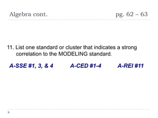 Algebra cont.                                pg. 62 – 63




11. List one standard or cluster that indicates a strong
    correlation to the MODELING standard.

 A-SSE #1, 3, & 4          A-CED #1-4          A-REI #11
 