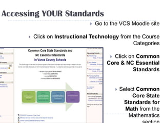 Accessing YOUR Standards
                                  Go to the VCS Moodle site

         Click on Instructional Technology from the Course
                                                 Categories

                                        Click on Common
                                       Core & NC Essential
                                                 Standards


                                               Select Common
                                                     Core State
                                                 Standards for
                                                  Math from the
                                                   Mathematics
 