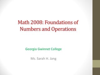 Math 2008: Foundations of
Numbers and Operations


   Georgia Gwinnet College

      Ms. Sarah H. Jang
 