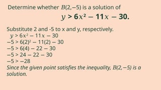 Substitute 2 and -5 to x and y, respectively.
𝑦 > 6𝑥2
11 30
− 𝑥 −
−5 > 6(2)2
11(2) 30
− −
−5 > 6(4) 22 30
− −
−5 > 24 22 30
− −
−5 > 28
−
Since the given point satisfies the inequality, (2, 5) is a
𝐵 −
solution.
𝑦 > 6𝑥2
11 30.
− 𝑥 −
Determine whether (2, 5) is a solution of
𝐵 −
 