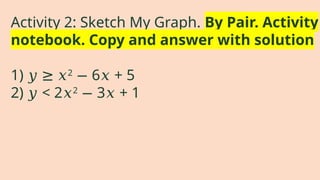 Activity 2: Sketch My Graph. By Pair. Activity
notebook. Copy and answer with solution
1) 𝑦 ≥ 𝑥2
6 + 5
− 𝑥
2) 𝑦 < 2𝑥2
3 + 1
− 𝑥
 