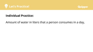Let’s Practice!
Individual Practice:
Amount of water in liters that a person consumes in a day,
 
