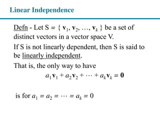 Defn - Let S = { v1, v2, , vk } be a set of
distinct vectors in a vector space V.
If S is not linearly dependent, then S is said to
be linearly independent.
That is, the only way to have
a1v1 + a2v2 + + akvk = 0
is for a1 = a2 = = ak = 0
Linear Independence
 