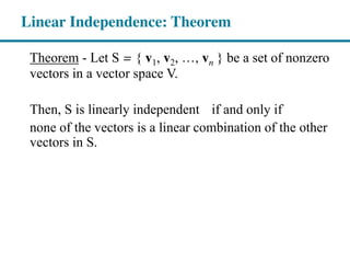 Theorem - Let S = { v1, v2, , vn } be a set of nonzero
vectors in a vector space V.
Then, S is linearly independent if and only if
none of the vectors is a linear combination of the other
vectors in S.
Linear Independence: Theorem
 