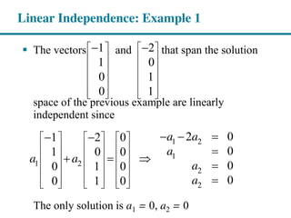 The vectors and that span the solution
space of the previous example are linearly
independent since
1 2
1 0
0 1
0 1
1 2
1
1 2
2
2
2 01 2 0
01 0 0
00 1 0
00 1 0
a a
a
a a
a
a
The only solution is a1 = 0, a2 = 0
Linear Independence: Example 1
 
