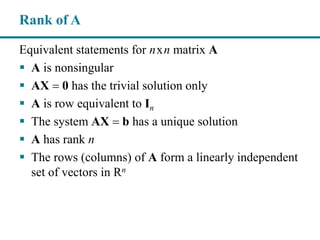 Equivalent statements for nxn matrix A
 A is nonsingular
 AX  0 has the trivial solution only
 A is row equivalent to In
 The system AX  b has a unique solution
 A has rank n
 The rows (columns) of A form a linearly independent
set of vectors in Rn
Rank of A
 