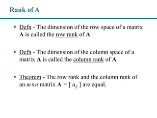  Defn - The dimension of the row space of a matrix
A is called the row rank of A
 Defn - The dimension of the column space of a
matrix A is called the column rank of A
 Theorem - The row rank and the column rank of
an mxn matrix A = [ aij ] are equal.
Rank of A
 