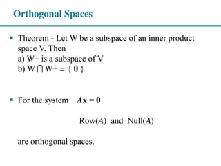 Orthogonal Spaces
Theorem - Let W be a subspace of an inner product
space V. Then
a) W^⊥ is a subspace of V
b) W W^⊥ = { 0 }
For the system Ax = 0
Row(A) and Null(A)
are orthogonal spaces.
 