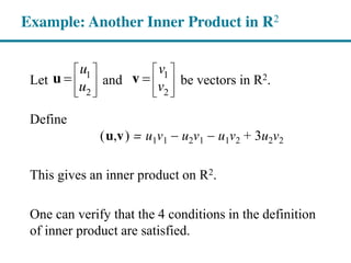 Let and be vectors in R2.
Define
(u,v) = u1v1 u2v1 u1v2 + 3u2v2
This gives an inner product on R2.
One can verify that the 4 conditions in the definition
of inner product are satisfied.
Example: Another Inner Product in R2
1 1
2 2
u v
u v
u v
 