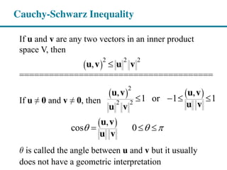 If u and v are any two vectors in an inner product
space V, then
=======================================
If u ≠  0 and v ≠  0, then
qθ is called the angle between u and v but it usually
does not have a geometric interpretation
Cauchy-Schwarz Inequality
2 2 2
,u v u v
2
2 2
, ,
1 or 1 1
u v u v
u vu v
,
cos 0
u v
u v
 