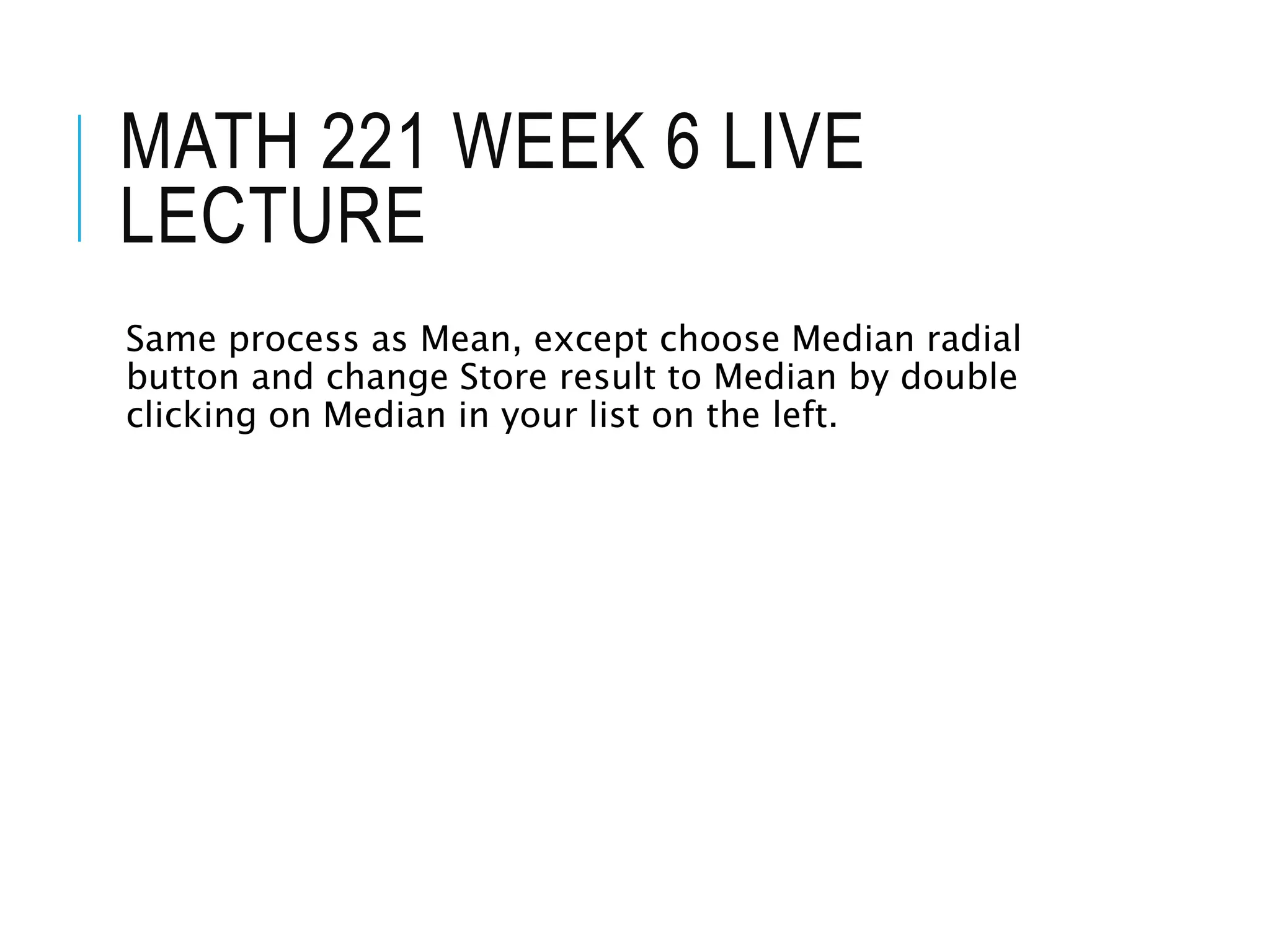 MATH 221 WEEK 6 LIVE
LECTURE
Same process as Mean, except choose Median radial
button and change Store result to Median by double
clicking on Median in your list on the left.
 