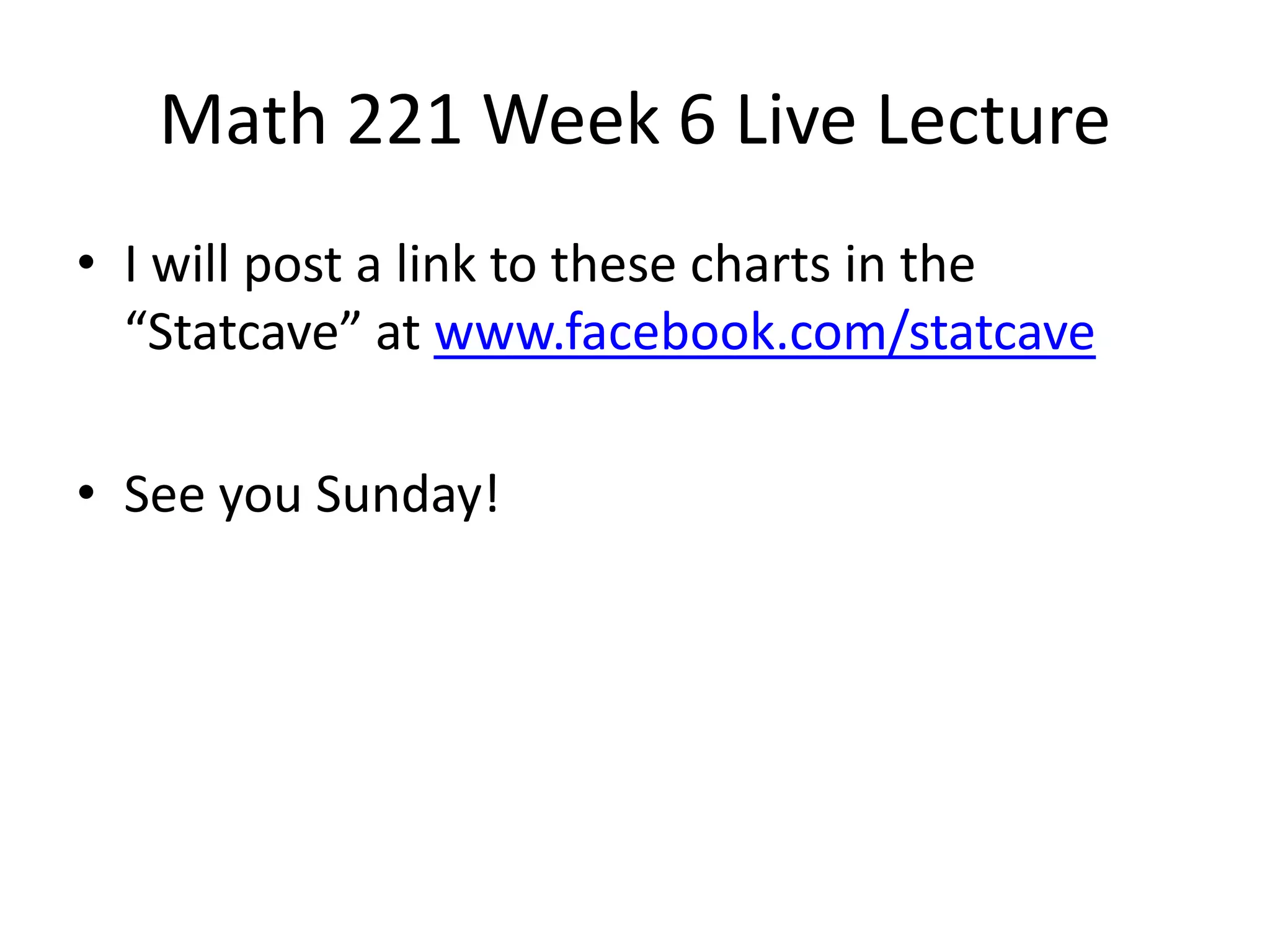 Math 221 Week 6 Live Lecture
• I will post a link to these charts in the
  “Statcave” at www.facebook.com/statcave

• See you Sunday!
 