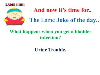 The Lame Joke of the day..
What happens when you get a bladder
infection?
And now it’s time for..
Urine Trouble.
 