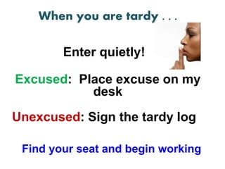 When you are tardy . . .
Enter quietly!
Excused: Place excuse on my
desk
Unexcused: Sign the tardy log
Find your seat and begin working
 