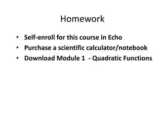Homework
• Self-enroll for this course in Echo
• Purchase a scientific calculator/notebook
• Download Module 1 - Quadratic Functions
 