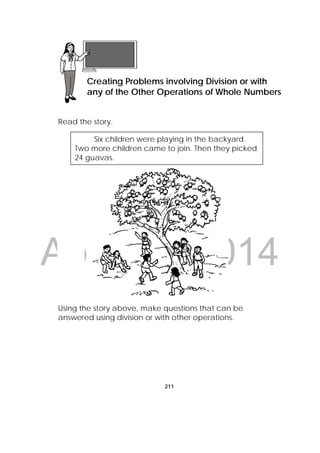 DRAFT
April 10, 2014
211
Read the story.
Using the story above, make questions that can be
answered using division or with other operations.
Lesson 54
Creating Problems involving Division or with
any of the Other Operations of Whole Numbers
Six children were playing in the backyard.
Two more children came to join. Then they picked
24 guavas.
 
