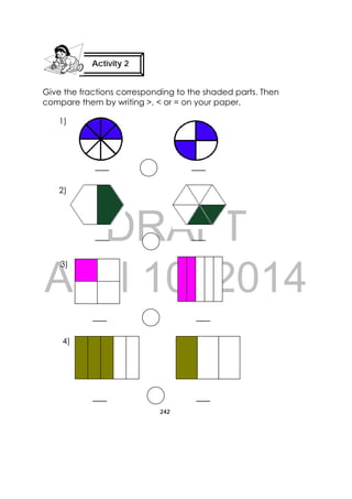 DRAFT
April 10, 2014
242
 
Give the fractions corresponding to the shaded parts. Then
compare them by writing >, < or = on your paper.
___ ___
___ ___
___ ___
___ ___
Activity 2
 
1)
2)
3)
4)
 