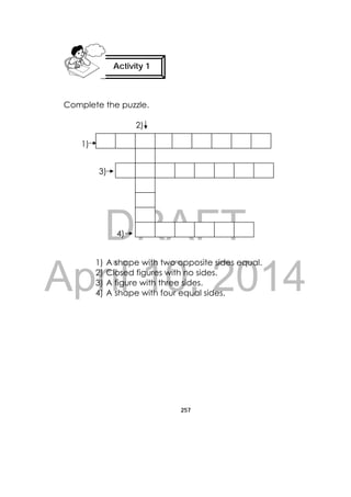 DRAFT
April 10, 2014
257
 
Complete the puzzle.
2)
1)
3)
4)
1) A shape with two opposite sides equal.
2) Closed figures with no sides.
3) A figure with three sides.
4) A shape with four equal sides.
Activity 1
 
 