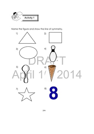 DRAFT
April 10, 2014
274
 
Name the figure and show the line of symmetry.
Activity 1
 
1) 2)
3)
5)
7)
4)
6)
8)
 
