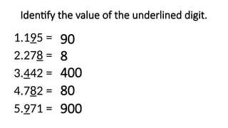 Identify the value of the underlined digit.
1.195 =
2.278 =
3.442 =
4.782 =
5.971 =
90
8
400
900
80
 