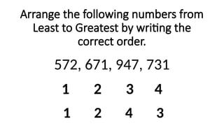 Arrange the following numbers from
Least to Greatest by writing the
correct order.
572, 671, 947, 731
1 2 3 4
1 2 4 3
 